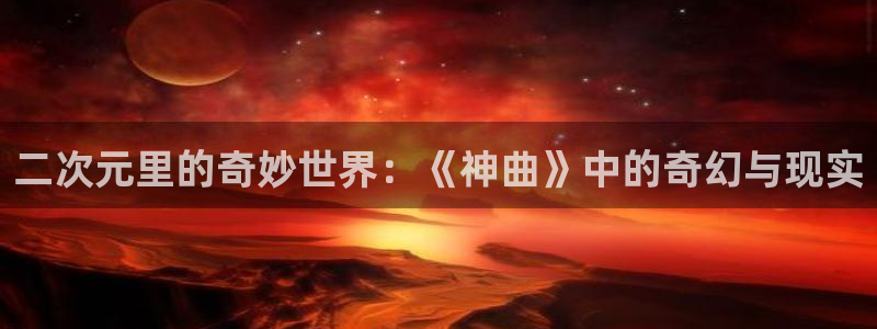聚合漫画屋网站：二次元里的奇妙世界：《神曲》中的奇幻与现实